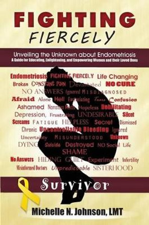 Fighting Fiercely: Unveiling the Unknown about Endometriosis: A guide for educating, enlightening, and empowering women and thier loved ones by Michelle N Johnson Lmt 9780692344514