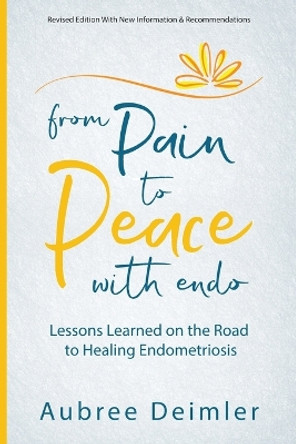 From Pain to Peace With Endo: Lessons Learned on the Road to Healing Endometriosis by Aubree Deimler 9780692297827