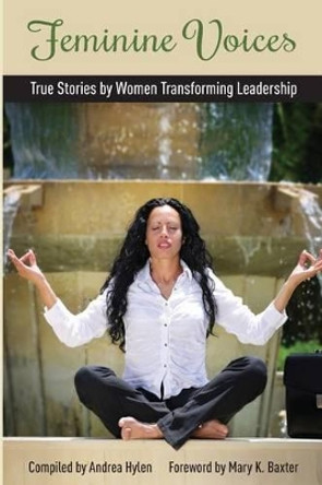 Feminine Voices: True Stories by Women Transforming Leadership by Andrea Hylen 9780692313664