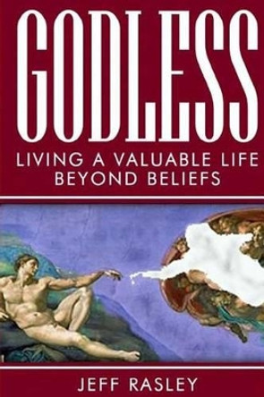 GODLESS -- Living a Valuable Life Beyond Beliefs by Jeff Rasley 9780692324813