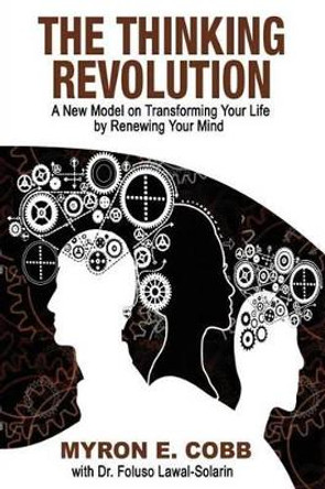 The Thinking Revolution: A New Model on Transforming Your Life by Renewing Your Mind by Myron E Cobb 9780692326534