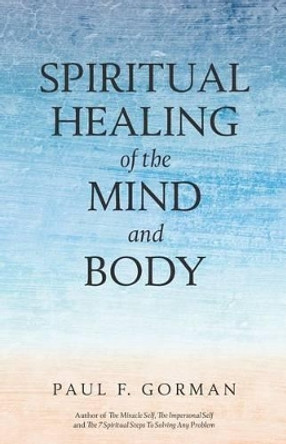 Spiritual Healing of the Mind and Body by Paul F Gorman 9780692358061