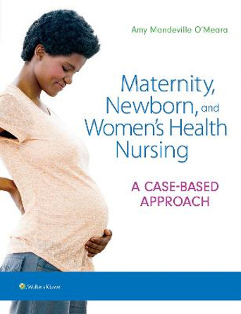 Maternity, Newborn, and Women's Health Nursing: A Case-Based Approach by Dr. Amy O'Meara