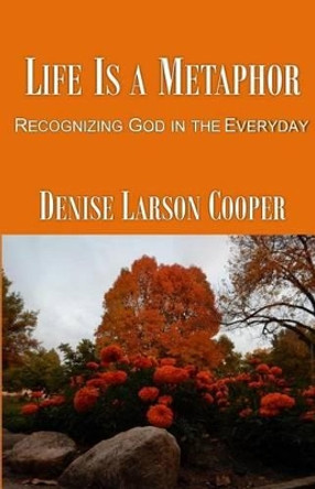 Life Is a Metaphor: Recognizing God in the Everyday by Denise Larson Cooper 9780692403440