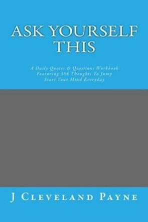 Ask Yourself This: A Daily Quotes & Questions Workbook Featuring 366 Thoughts To Jump Start Your Mind Everyday by J Cleveland Payne 9780692421567