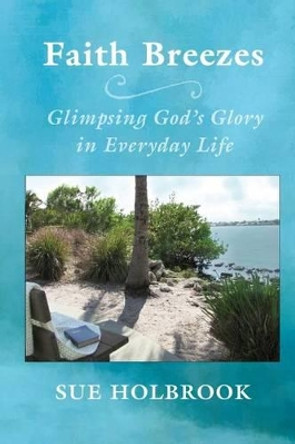 Faith Breezes: Glimpsing God's Glory in Everyday Life by Sue Holbrook 9780692425008