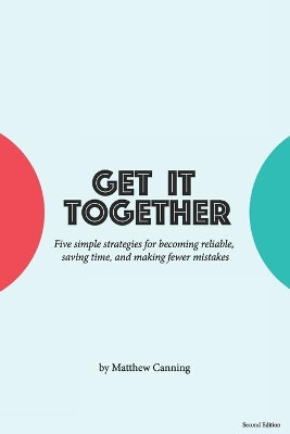 Get It Together: Five Simple Strategies for Becoming Reliable, Saving Time, and Making Fewer Mistakes by Matthew Canning 9780692425695
