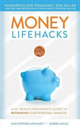 Money LifeHacks: A 60-Minute Beginner's Guide to Rethinking Your Personal Finances by Gabriel Aviles 9780692427224