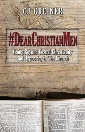 #DearChristianMen: Going Beyond Casual Christianity and Hypocrisy in The Church by Cj Greiner 9780692439005