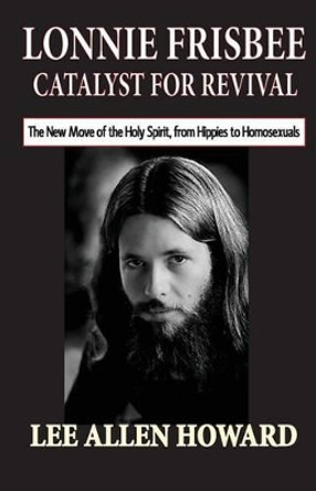 Lonnie Frisbee: Catalyst for Revival: The New Move of the Holy Spirit, from Hippies to Homosexuals by Lee Allen Howard 9780692445426