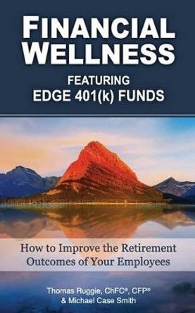 Financial Wellness Featuring Edge 401(k) Funds: How to Improve the Retirement Outcomes of Your Employees by Michael Case Smith 9780692449011