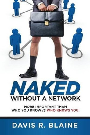 Naked Without a Network: More Important Than Who You Know is Who Knows You by Davis R Blaine 9780692483848
