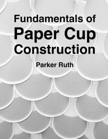 Fundamentals of Paper Cup Construction by Parker Ruth 9780692523209