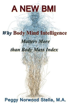 A New BMI: Why Body Mind Intelligence matters more than Body Mass Index by Peggy Norwood Stella 9780692528358