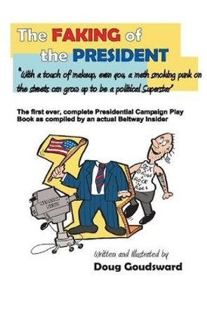 The Faking of the President: With a touch of make-up, even you a meth smoking punk on the streets can grow up to be a political superstar by Doug Goudsward 9780692548523