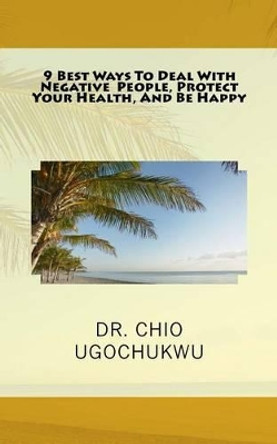 9 Best Ways To Deal With Negative People, Protect Your Health, And Be Happy by Dr Chio Ugochukwu 9780692568590