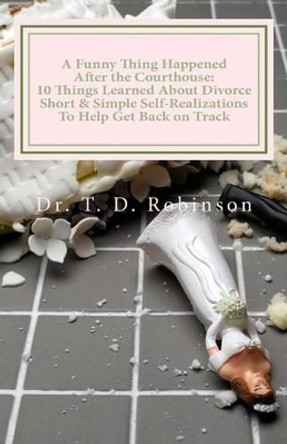 A Funny Thing Happened After the Courthouse: : 10 Things Learned About Divorce Short & Simple Self-Realizations To Help Get Back on Track by T D Robinson 9780692575987