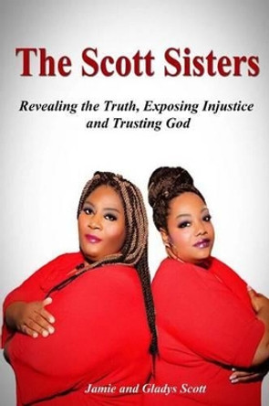 The Scott Sisters: Revealing the Truth, Exposing Injustice, and Trusting God by Gladys Scott 9780692606032