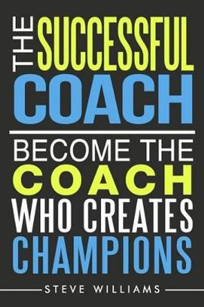 The Successful Coach: Become The Coach Who Creates Champions by Reader in Employment Relations Steve Williams 9780692683408