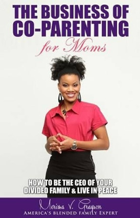 The Business of Co-Parenting for Moms: How to be the CEO of Your Divided Family & Live in Peace by Merissa V Grayson 9780692694107