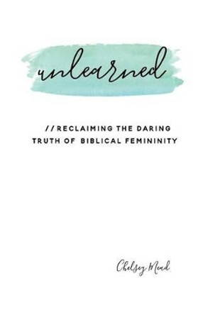 Unlearned: Reclaiming the Daring Truth of Biblical Femininity by Chelsey Mead 9780692699195