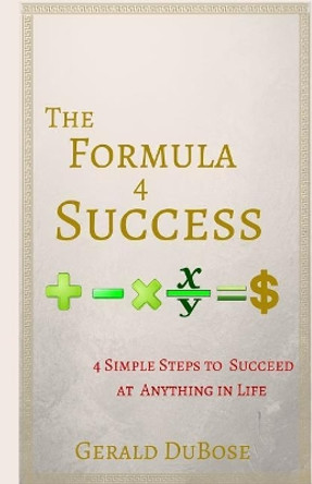 The Formula 4 Success: 4 Simple steps to achieving anything you want in life by Gerald Dubose 9780692701386