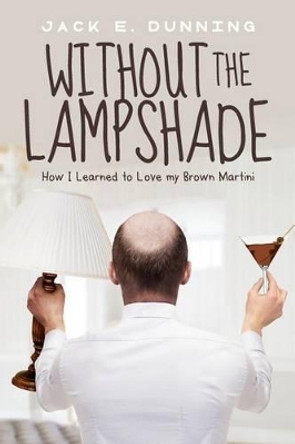 Without the Lampshade: How I Learned to Love My Brown Martini by Jack E Dunning 9780692704745