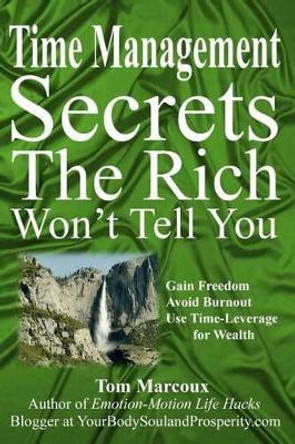 Time Management Secrets the Rich Won't Tell You: Gain Freedom, Avoid Burnout, Use Time-Leverage for Wealth by Tom Marcoux 9780692711576