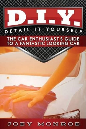 D.I.Y. - Detail It Yourself: The Car Enthusiast's Guide to a Fantastic Looking Car by Joey Monroe 9780692719022