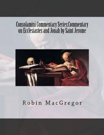 Consolamini Commentary Series: Commentary on Ecclesiastes and Jonah by Saint Jerome by Robin MacGregor 9780692580479