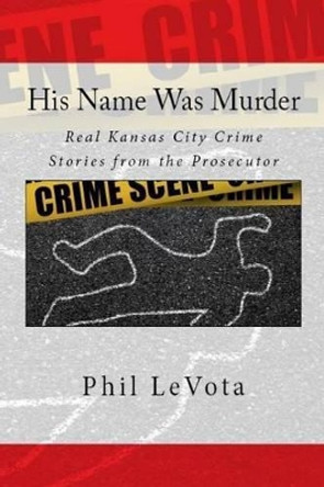 His Name Was Murder: Real Kansas City Crime Stories from the Prosecutor by Phil Levota 9780692624654