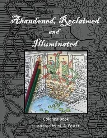 Abandoned, Reclaimed, Illuminated Coloring Book: Abandoned by man, reclaimed by nature, illuminated by you. by M a Foster 9780692626467