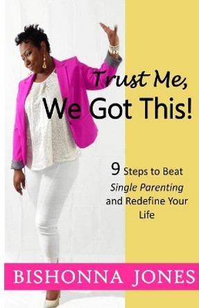 Trust Me, We Got This!: 9 Steps to Beat Single Parenting and Redefine Your Life by Bishonna Jones 9780692689301