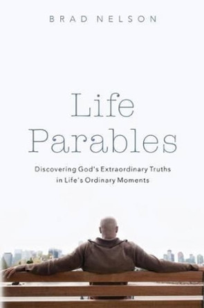 Life Parables: Discovering God's Extraordinary Truths in Life's Ordinary Moments by Brad Nelson 9780692725429