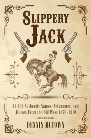 Slippery Jack: 10,000 Authentic Names, Nicknames, and Aliases From the Old West 1870-1910 by Dennis McCown 9780692726297