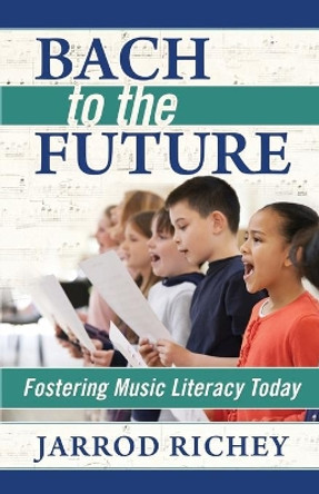 Bach to the Future: Fostering Music Literacy Today by Jarrod Richey 9780692729342