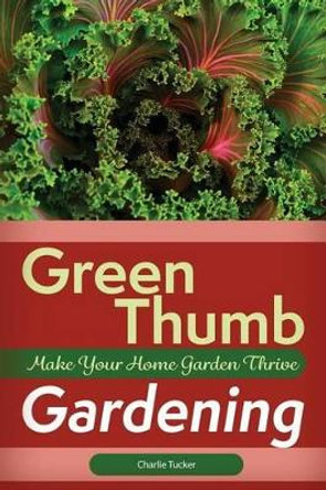 Green Thumb Gardening: Make Your Home Garden Thrive by Charlie Tucker 9780692746646