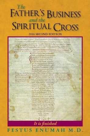 The Father's Business And The Spiritual Cross: &quot;To this end was I born, And for this cause came I unto the world.&quot; by Festus Enumah M D 9780692750025