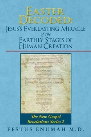 Easter Decoded: Jesus's Everlasting Miracle of the Earthly Stages of Human Creation: The New Gospel Revelations Series 2 by Festus Enumah M D 9780692753903