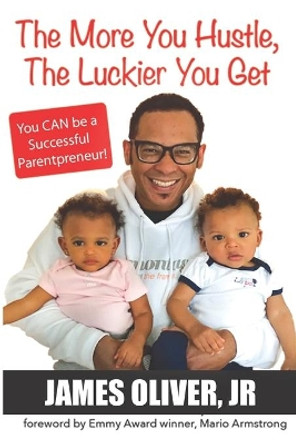 The More You Hustle, the Luckier You Get: You Can Be a Successful Parentpreneur by James Oliver Jr 9780692754047