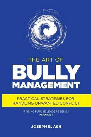 The Art of Bully Management: Practical Strategies for Handling Unwanted Conflict by Joseph B Ash 9780692764565