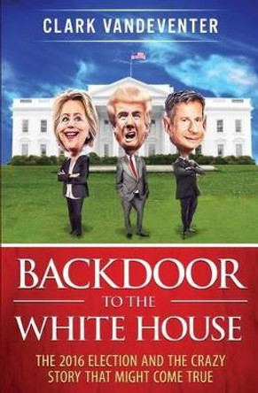 Backdoor to the White House: The 2016 Election and the Crazy Story that Might Come True by Clark Vandeventer 9780692768181