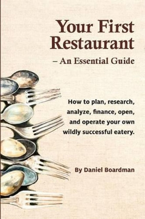Your First Restaurant - An Essential Guide: How to Plan, Research, Analyze, Finance, Open, and Operate Your Own Wildly-Succesful Eatery. by Daniel Holmes Boardman 9780692810453