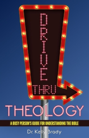 Drive Thru Theology: A Busy Person's Guide for Understanding the Bible by Dr Kelly Brady 9780692848906