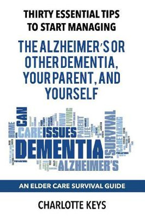 Thirty Essential Tips To Start Managing The Alzheimer's Or Other Dementia, Your Parent, and Yourself: An Elder Care Survival Guide by Charlotte Keys 9780692849842