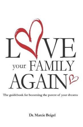 Love Your Family Again: The guidebook to becoming the parent of your dreams by Marcie Beigel Ed D Bcba-D 9780692942963