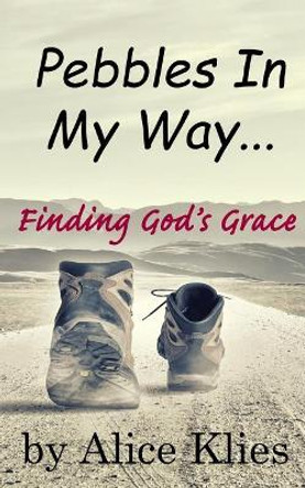 Pebbles In My Way: ...Finding God's Grace by Alice Klies 9780692946961