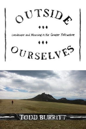 Outside Ourselves: Landscape and Meaning in the Greater Yellowstone by Todd Burritt 9780692959459