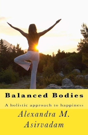 Balanced Bodies: A holistic approach to happiness by Alexandra M Asirvadam 9780692969915