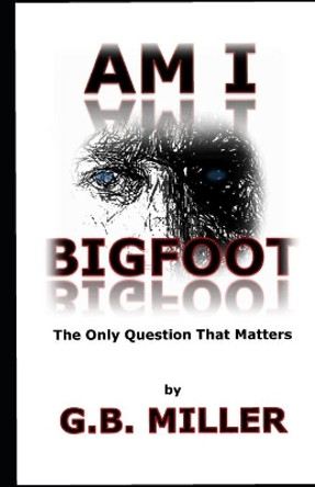 Am I Bigfoot: The Only Question That Matters by Greg B Miller 9780692811542